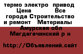 термо-электро  привод › Цена ­ 2 500 - Все города Строительство и ремонт » Материалы   . Амурская обл.,Магдагачинский р-н